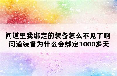 问道里我绑定的装备怎么不见了啊 问道装备为什么会绑定3000多天